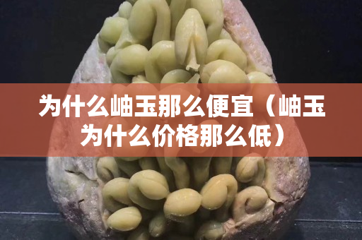 為什么岫玉那么便宜（岫玉為什么價(jià)格那么低）