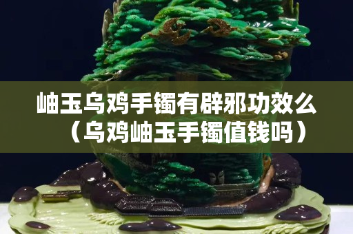 岫玉烏雞手鐲有辟邪功效么（烏雞岫玉手鐲值錢嗎）