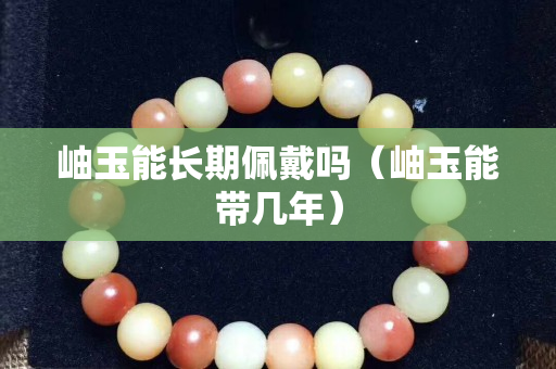 岫玉能長期佩戴嗎（岫玉能帶幾年）