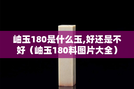 岫玉180是什么玉,好還是不好(岫玉180料圖片大全) 岫玉180是什么玉,好還是不好(岫玉180料圖片大全)