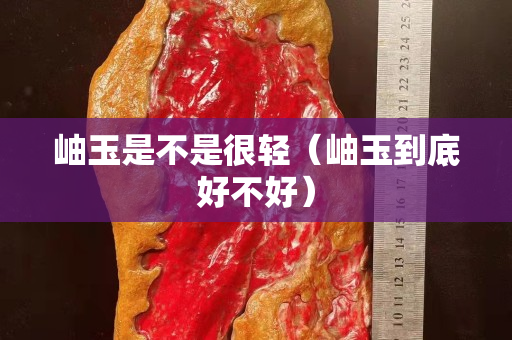 岫玉是不是很輕（岫玉到底好不好）