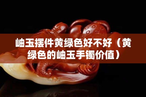 岫玉擺件黃綠色好不好(黃綠色的岫玉手鐲價(jià)值) 岫玉擺件黃綠色好不好(黃綠色的岫玉手鐲價(jià)值)