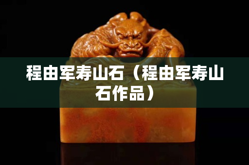 程由軍壽山石(程由軍壽山石作品) 程由軍壽山石(程由軍壽山石作品)