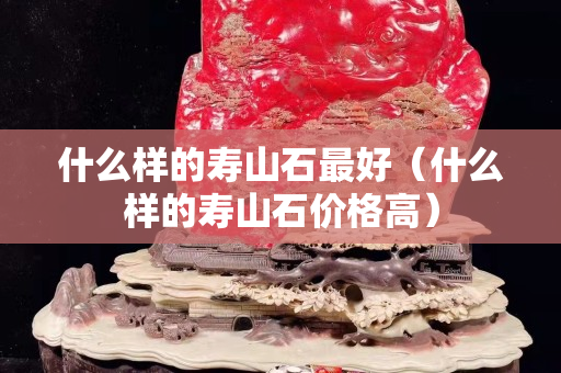 什么樣的壽山石最好（什么樣的壽山石價(jià)格高）