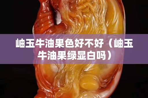 岫玉牛油果色好不好（岫玉牛油果綠顯白嗎）
