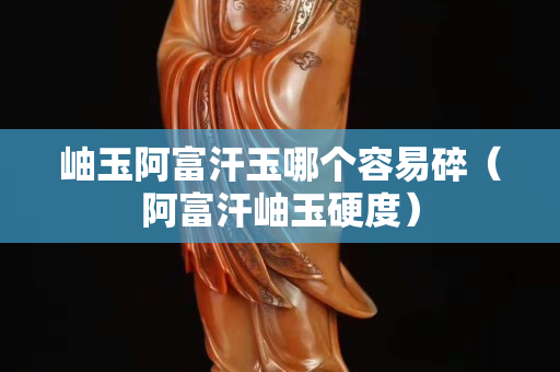 岫玉阿富汗玉哪個容易碎(阿富汗岫玉硬度) 岫玉阿富汗玉哪個容易碎(阿富汗岫玉硬度)