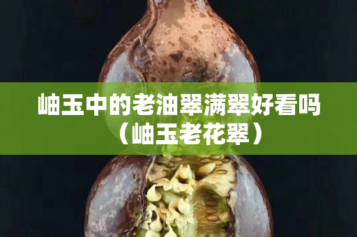 岫玉中的老油翠滿翠好看嗎（岫玉老花翠）