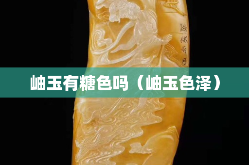 岫玉有糖色嗎（岫玉色澤）