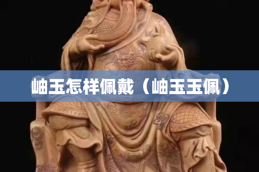 岫玉怎樣佩戴（岫玉玉佩）