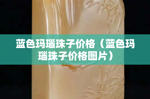 藍色瑪瑙珠子價格(藍色瑪瑙珠子價格圖片) 藍色瑪瑙珠子價格(藍色瑪瑙珠子價格圖片)