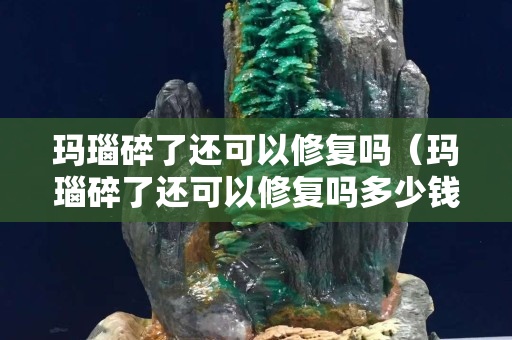 瑪瑙碎了還可以修復嗎（瑪瑙碎了還可以修復嗎多少錢）