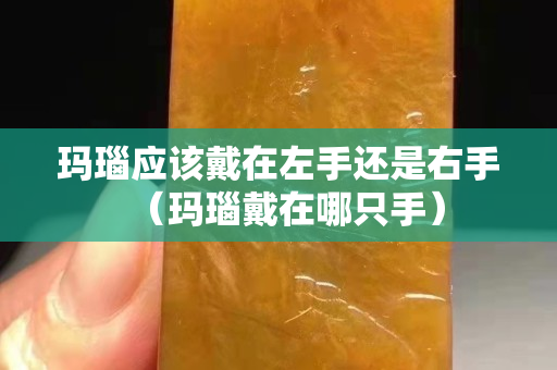 瑪瑙應該戴在左手還是右手(瑪瑙戴在哪只手) 瑪瑙應該戴在左手還是右手(瑪瑙戴在哪只手)