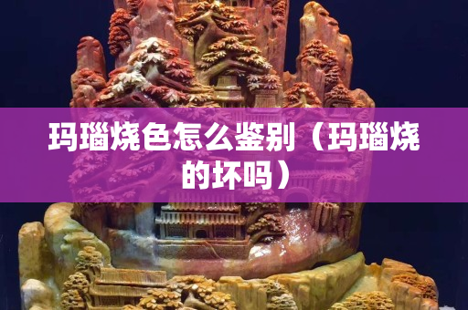 瑪瑙燒色怎么鑒別(瑪瑙燒的壞嗎) 瑪瑙燒色怎么鑒別(瑪瑙燒的壞嗎)