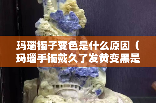 瑪瑙鐲子變色是什么原因（瑪瑙手鐲戴久了發黃變黑是什么原因）