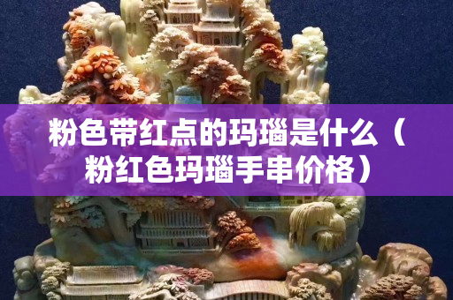 粉色帶紅點的瑪瑙是什么(粉紅色瑪瑙手串價格) 粉色帶紅點的瑪瑙是什么(粉紅色瑪瑙手串價格)