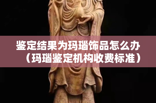 鑒定結(jié)果為瑪瑙飾品怎么辦(瑪瑙鑒定機(jī)構(gòu)收費標(biāo)準(zhǔn)) 鑒定結(jié)果為瑪瑙飾品怎么辦(瑪瑙鑒定機(jī)構(gòu)收費標(biāo)準(zhǔn))