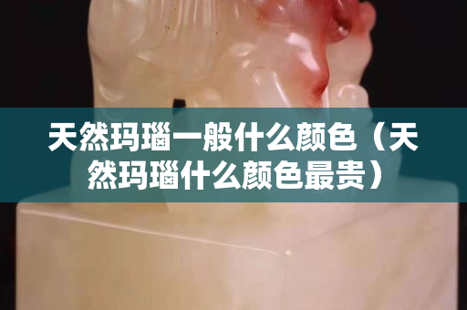 天然瑪瑙一般什么顏色(天然瑪瑙什么顏色最貴) 天然瑪瑙一般什么顏色(天然瑪瑙什么顏色最貴)