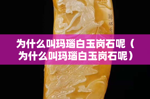 為什么叫瑪瑙白玉崗石呢(為什么叫瑪瑙白玉崗石呢) 為什么叫瑪瑙白玉崗石呢(為什么叫瑪瑙白玉崗石呢)