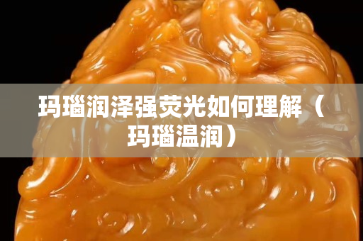瑪瑙潤澤強熒光如何理解（瑪瑙溫潤）
