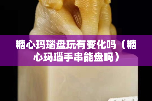 糖心瑪瑙盤玩有變化嗎(糖心瑪瑙手串能盤嗎) 糖心瑪瑙盤玩有變化嗎(糖心瑪瑙手串能盤嗎)