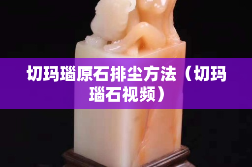 切瑪瑙原石排塵方法(切瑪瑙石視頻) 切瑪瑙原石排塵方法(切瑪瑙石視頻)