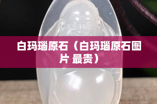 白瑪瑙原石（白瑪瑙原石圖片 最貴）