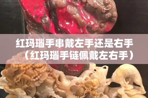 紅瑪瑙手串戴左手還是右手(紅瑪瑙手鏈佩戴左右手) 紅瑪瑙手串戴左手還是右手(紅瑪瑙手鏈佩戴左右手)
