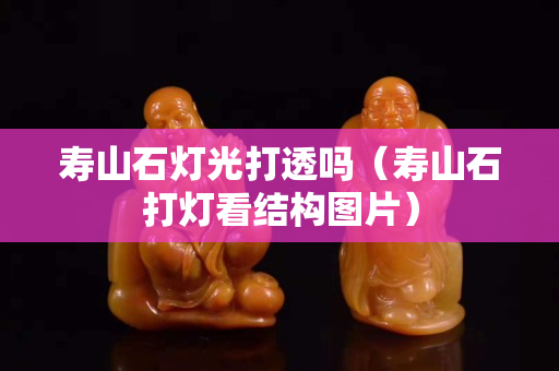 壽山石燈光打透嗎（壽山石打燈看結構圖片）