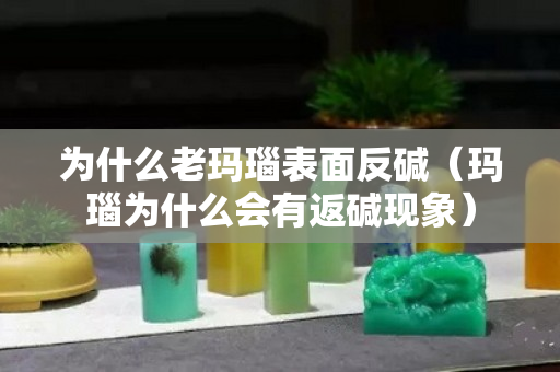 為什么老瑪瑙表面反堿（瑪瑙為什么會有返堿現象）