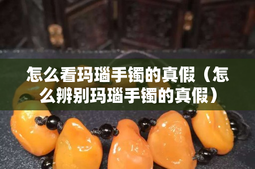 怎么看瑪瑙手鐲的真假(怎么辨別瑪瑙手鐲的真假) 怎么看瑪瑙手鐲的真假(怎么辨別瑪瑙手鐲的真假)
