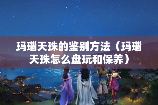 瑪瑙天珠的鑒別方法(瑪瑙天珠怎么盤玩和保養) 瑪瑙天珠的鑒別方法(瑪瑙天珠怎么盤玩和保養)