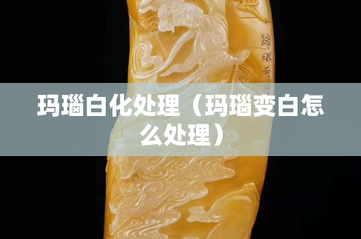 瑪瑙白化處理(瑪瑙變白怎么處理) 瑪瑙白化處理(瑪瑙變白怎么處理)
