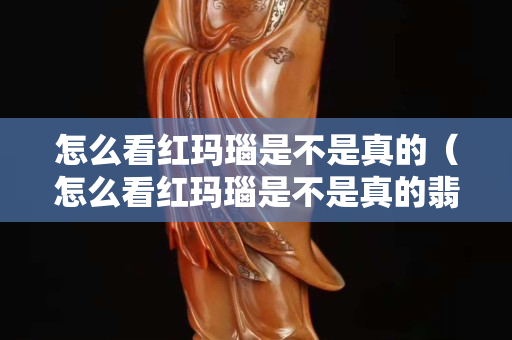 怎么看紅瑪瑙是不是真的(怎么看紅瑪瑙是不是真的翡翠) 怎么看紅瑪瑙是不是真的(怎么看紅瑪瑙是不是真的翡翠)