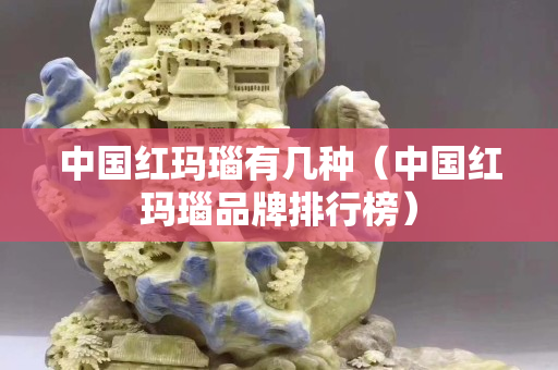 中國紅瑪瑙有幾種（中國紅瑪瑙品牌排行榜）