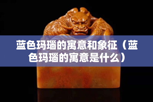 藍色瑪瑙的寓意和象征（藍色瑪瑙的寓意是什么）