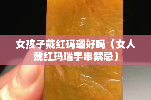 女孩子戴紅瑪瑙好嗎(女人戴紅瑪瑙手串禁忌) 女孩子戴紅瑪瑙好嗎(女人戴紅瑪瑙手串禁忌)
