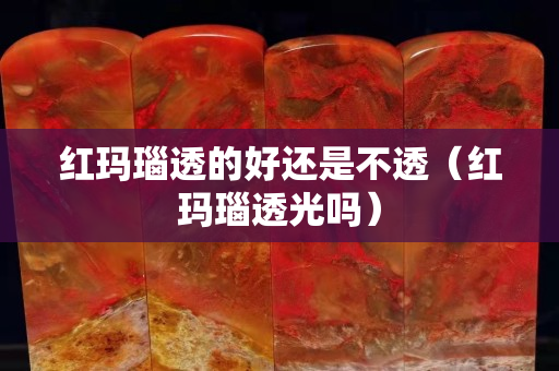 紅瑪瑙透的好還是不透（紅瑪瑙透光嗎）