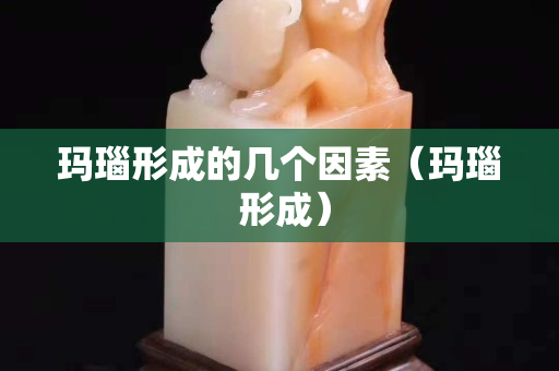 瑪瑙形成的幾個因素（瑪瑙 形成）