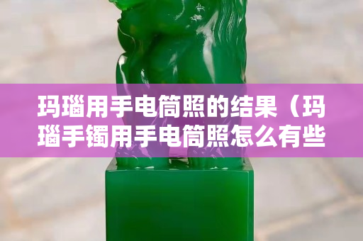 瑪瑙用手電筒照的結果（瑪瑙手鐲用手電筒照怎么有些地方像魚鱗）