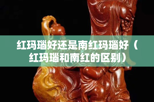紅瑪瑙好還是南紅瑪瑙好（紅瑪瑙和南紅的區別）