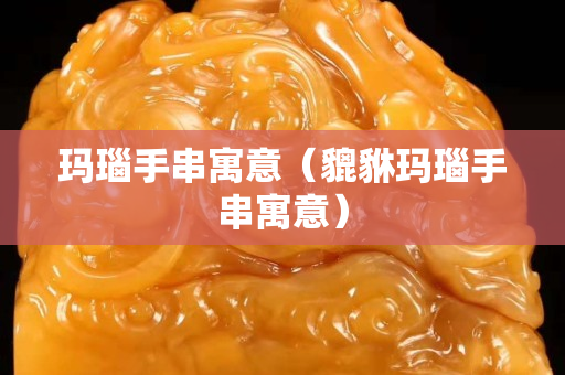 瑪瑙手串寓意（貔貅瑪瑙手串寓意）