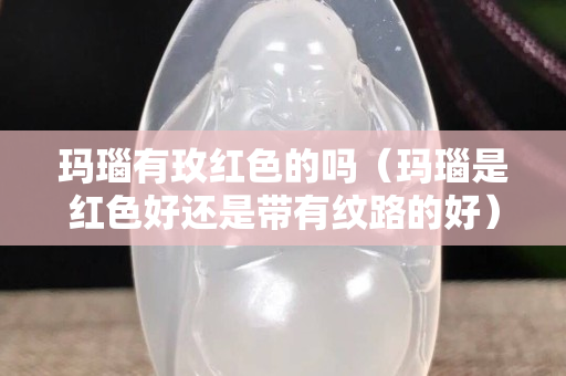 瑪瑙有玫紅色的嗎（瑪瑙是紅色好還是帶有紋路的好）