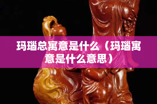 瑪瑙總寓意是什么（瑪瑙寓意是什么意思）