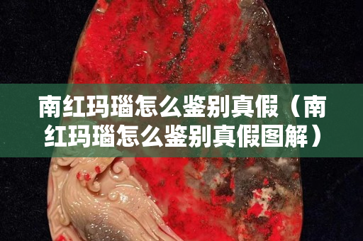 南紅瑪瑙怎么鑒別真假(南紅瑪瑙怎么鑒別真假圖解) 南紅瑪瑙怎么鑒別真假(南紅瑪瑙怎么鑒別真假圖解)