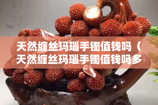 天然纏絲瑪瑙手鐲值錢嗎（天然纏絲瑪瑙手鐲值錢嗎多少錢）