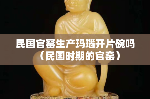 民國官窯生產瑪瑙開片碗嗎（民國時期的官窯）