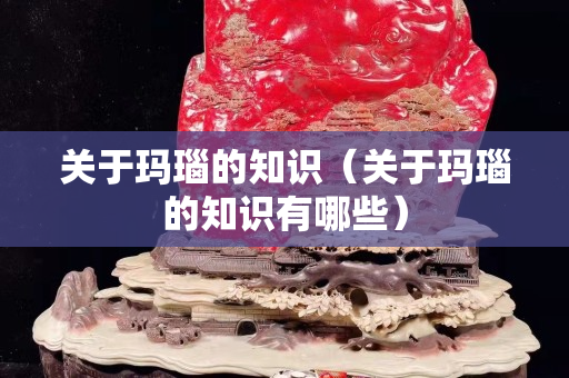 關于瑪瑙的知識(關于瑪瑙的知識有哪些) 關于瑪瑙的知識(關于瑪瑙的知識有哪些)