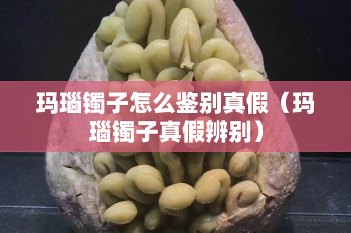 瑪瑙鐲子怎么鑒別真假（瑪瑙鐲子真假辨別）