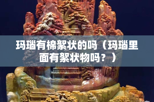 瑪瑙有棉絮狀的嗎（瑪瑙里面有絮狀物嗎？）