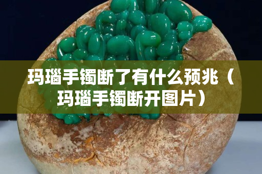 瑪瑙手鐲斷了有什么預兆（瑪瑙手鐲斷開圖片）